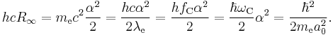 h c R_\infty = m_{\mathrm{e}} c^2 \frac{\alpha^2}{2} = \frac{h c \alpha^2}{2 \lambda_{\mathrm{e}}} = \frac{h f_{\mathrm{C}} \alpha^2}{2} = \frac{\hbar \omega_{\mathrm{C}}}{2} \alpha^2 = \dfrac{\hbar^2}{2m_{\mathrm{e}}a_0^2}.