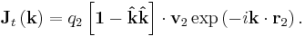   
  \mathbf J_t\left( \mathbf k \right) = q_2 \left[ \mathbf 1 - \mathbf{\hat k} \mathbf{\hat k} \right] \cdot \mathbf v_2
\exp\left( -i\mathbf k \cdot \mathbf r_2 \right)
  .