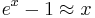 e^x - 1\approx  x