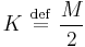 
K \ \stackrel{\mathrm{def}}{=}\  \frac{M}{2}
