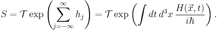  S = {\mathcal T} \exp \left(\sum_{j=-\infty}^\infty h_j\right) = {\mathcal T} \exp \left(\int dt\, d^3 x \, \frac{H(\vec x,t)}{i\hbar}\right).