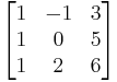 
\begin{bmatrix}
    1 & -1& 3\\
    1 & 0 & 5\\
    1 & 2 & 6
\end{bmatrix}
