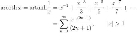 \begin{align}\operatorname{arcoth}\, x = \operatorname{artanh} \frac1x & = x^{-1} %2B \frac {x^{-3}} {3} %2B \frac {x^{-5}} {5} %2B \frac {x^{-7}} {7} %2B\cdots \\
                      & = \sum_{n=0}^\infty \frac {x^{-(2n%2B1)}} {(2n%2B1)} , \qquad \left| x \right| > 1 \end{align} 