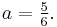 \textstyle a = \frac 5 6. 