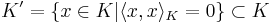 K' = \{x \in K | \langle x ,  x  \rangle _K = 0 \} \subset K