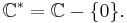 \mathbb{C}^* = \mathbb{C}-\{0\}.