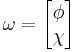 \omega = \begin{bmatrix}  \phi \\ \chi \end{bmatrix} \,