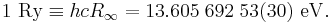 1 \ \mathrm{Ry} \equiv h c R_\infty = 13.605\;692\;53(30) \ \mathrm{eV}.