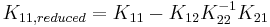 
K_{11,reduced}=K_{11}-K_{12}K_{22}^{-1}K_{21}
