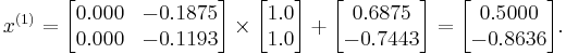  x^{(1)} = 
      \begin{bmatrix}
           0.000 & -0.1875 \\
           0.000 & -0.1193
      \end{bmatrix}
      \times
      \begin{bmatrix}
           1.0 \\
           1.0
      \end{bmatrix}
      %2B
      \begin{bmatrix}
           0.6875 \\
          -0.7443
      \end{bmatrix}  
      =
      \begin{bmatrix}
           0.5000 \\
          -0.8636
      \end{bmatrix}.  