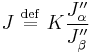 
J \ \stackrel{\mathrm{def}}{=}\  K \frac{J_{\alpha}^{\prime\prime}}{J_{\beta}^{\prime\prime}}
