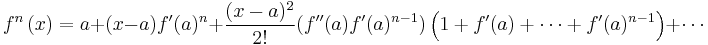 
f^n\left(x\right) = a %2B (x-a) f'(a)^{n} %2B \frac{(x-a)^2}{2!}(f''(a)f'(a)^{n-1})\left(1%2Bf'(a)%2B\cdots%2Bf'(a)^{n-1}  \right)%2B\cdots
