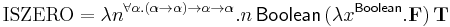 \mathrm{ISZERO} = \lambda n^{\forall \alpha. (\alpha \rightarrow \alpha) \rightarrow \alpha \rightarrow \alpha}{.}n\, \mathsf{Boolean}\, (\lambda x^\mathsf{Boolean}{.}\mathbf{F})\, \mathbf{T}