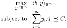 
\begin{array}{rl}
{\displaystyle\max_{y \in \mathbb{R}^m}} & \langle b, y \rangle_{\mathbb{R}^m} \\
\text{subject to} & {\displaystyle\sum_{i=1}^m} y_i A_i \preceq C.
\end{array}
