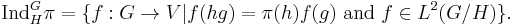 
\operatorname{Ind}_H^G\pi=\{f:G \rightarrow V|f(hg)=\pi(h)f(g) \text{ and } f \in L^2(G/H) \}.
