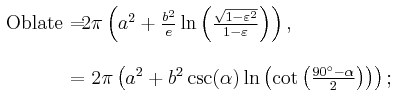 \begin{matrix}{}_{\color{white}.}\\{}^{\color{white}\cdot}\mathrm{Oblate}\!\!\!&=&\!\!\!\!\!\!\!2\pi\left(a^2%2B\frac{b^2}{e}\ln\left(\frac{\sqrt{1-\varepsilon^2}}{1-\varepsilon}\right)\right),\qquad\qquad\quad\\\\
&=&\!\!\!2\pi\left(a^2%2Bb^2\csc(\alpha)\ln\left(\cot\left(\frac{90^\circ-\alpha}{2}\right)\right)\right);\\{}^{\color{white}.}\end{matrix}\,\!