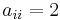 a_{ii} = 2