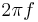 2 \pi f \ 