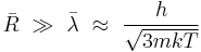 \bar{R} \ \gg \ \bar{\lambda} \ \approx \ \frac{h}{\sqrt{3mkT}} 