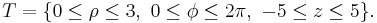 T = \{ 0 \le \rho \le 3, \ 0 \le \phi \le 2 \pi, \ -5 \le z \le 5 \}.