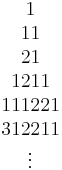 \begin{matrix} 1 \\ 11 \\ 21 \\ 1211 \\ 111221 \\ 312211 \\ \vdots \end{matrix}