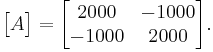 \begin{bmatrix}A\end{bmatrix}=\begin{bmatrix}2000 & -1000\\ -1000 & 2000\end{bmatrix}.