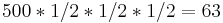 500 * 1/2 *1/2 * 1/2 = 63