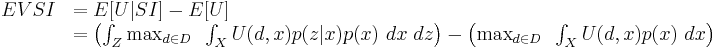 
\begin{array}{rl}
EVSI & = E[U|SI] - E[U] \\
& = \left(\int_Z \max_{d\in D} ~ \int_X U(d,x) p(z|x) p(x) ~ dx ~ dz\right)
 - \left(\max_{d\in D} ~ \int_X U(d,x) p(x) ~ dx\right)
\end{array}
