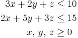 \begin{align}
  3 x %2B 2 y %2B z &\le 10\\
  2 x %2B 5 y %2B 3 z &\le 15\\
  x,\,y,\,z &\ge 0
\end{align}