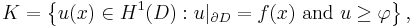 K = \left\{ u(x) \in H^1(D): u|_{\partial D} = f(x)\text{ and } u \geq \varphi \right\},