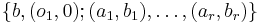 \{b, (o_1,0);(a_1,b_1),\dots,(a_r,b_r)\}\,