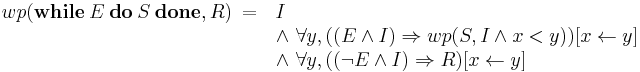 wp(\textbf{while}\ E\ \textbf{do}\ S\ \textbf{done}, R)\ =\ 
           \begin{array}[t]{l} 
            I\\ 
            \wedge\ \forall y, ((E \wedge I) \Rightarrow wp(S,I \wedge x < y))[x \leftarrow y]\\
            \wedge\ \forall y, ((\neg E \wedge I) \Rightarrow R)[x \leftarrow y]
          \end{array}\ 