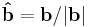 \mathbf{\hat b} = {\mathbf{b}} / {|\mathbf{b}|}