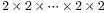 \scriptstyle 2 \,\times\, 2 \,\times\, \cdots \,\times\, 2 \,\times\, 2