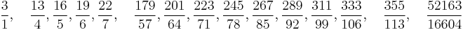  \frac{3}{1},\quad \frac{13}{4},\frac{16}{5},\frac{19}{6},\frac{22}{7},\quad \frac{179}{57},\frac{201}{64},
\frac{223}{71},\frac{245}{78},\frac{267}{85},\frac{289}{92},\frac{311}{99},\frac{333}{106},\quad \frac{355}{113},\quad \frac{52163}{16604}
