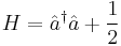 H = \hat a^\dagger \hat a %2B \frac 12