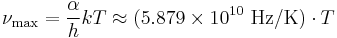 \nu_\max = { \alpha \over h} kT  \approx  (5.879 \times 10^{10} \ \mathrm{Hz/K}) \cdot T  