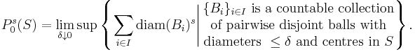 P_{0}^{s} (S) = \lim_{\delta \downarrow 0} \sup \left\{ \left. \sum_{i \in I} \mathrm{diam} (B_{i})^{s} \right| \begin{matrix} \{ B_{i} \}_{i \in I} \mbox{ is a countable collection} \\ \mbox{of pairwise disjoint balls with} \\ \mbox{diameters } \leq \delta \mbox{ and centres in } S \end{matrix} \right\}.