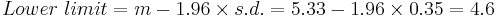  Lower~limit = m - 1.96 \times s.d. = 5.33 - 1.96 \times 0.35 = 4.6