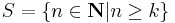  S = \{ n \in \mathbf{N} | n \ge k \} 