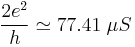 \frac{2e^2}{h} \simeq 77.41\; \mu S