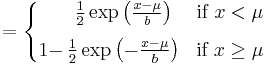 
   = \left\{\begin{matrix}
             &\frac12 \exp \left( \frac{x-\mu}{b} \right) & \mbox{if }x < \mu
             \\[8pt]
             1-\!\!\!\!&\frac12 \exp \left( -\frac{x-\mu}{b} \right) & \mbox{if }x \geq \mu
            \end{matrix}\right.
  