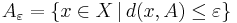 A_\varepsilon = \{ x \in X \, | \, d(x, A) \leq \varepsilon \}