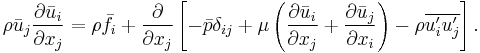 \rho\bar{u}_j  \frac{\partial \bar{u}_i }{\partial x_j}
= \rho \bar{f}_i
%2B \frac{\partial}{\partial x_j} 
\left[ - \bar{p}\delta_{ij} 
%2B \mu \left( \frac{\partial \bar{u}_i}{\partial x_j} %2B \frac{\partial \bar{u}_j}{\partial x_i} \right)
- \rho \overline{u_i^\prime u_j^\prime} \right ].
