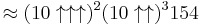 \approx (10 \uparrow \uparrow \uparrow)^2 (10 \uparrow \uparrow)^3 154