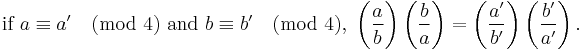 \text{if } a \equiv a' \pmod 4 \text{ and } b \equiv b' \pmod 4,\;
\bigg(\frac{a}{b}\bigg) \left(\frac{b}{a}\right)
=\left(\frac{a'}{b'}\right) \left(\frac{b'}{a'}\right).
