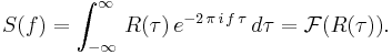 
S(f)=\int_{-\infty}^\infty \,R(\tau)\,e^{-2\,\pi\,i\,f\,\tau}\,d \tau=\mathcal{F}(R(\tau)).
