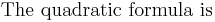 \hbox{The quadratic formula is}\,