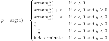 \varphi = \arg(z) =
\begin{cases}
\arctan(\frac{y}{x}) & \mbox{if } x > 0 \\
\arctan(\frac{y}{x}) %2B \pi & \mbox{if } x < 0  \mbox{ and } y \ge 0\\
\arctan(\frac{y}{x}) - \pi & \mbox{if } x < 0 \mbox{ and } y < 0\\
\frac{\pi}{2} & \mbox{if } x = 0 \mbox{ and } y > 0\\
-\frac{\pi}{2} & \mbox{if } x = 0 \mbox{ and } y < 0\\
\mbox{indeterminate } & \mbox{if } x = 0 \mbox{ and } y = 0.
\end{cases}