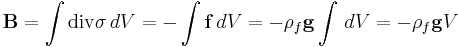 \mathbf{B}=\int \operatorname{div}\sigma \, dV = -\int \mathbf{f}\, dV = -\rho_f \mathbf{g} \int\,dV=-\rho_f \mathbf{g} V